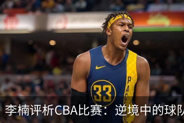 李楠评析CBA比赛：逆境中的球队韧性与磨合
